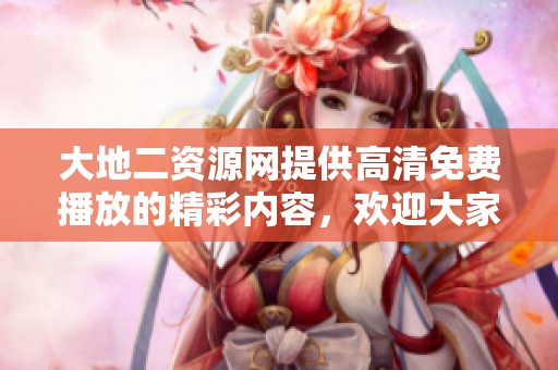 大地二资源网提供高清免费播放的精彩内容，欢迎大家前来观看和体验！