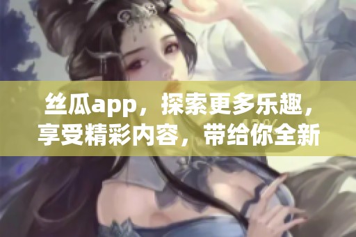 丝瓜app，探索更多乐趣，享受精彩内容，带给你全新体验！