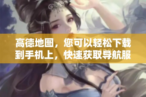 高德地图，您可以轻松下载到手机上，快速获取导航服务！
