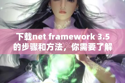 下载net framework 3.5的步骤和方法，你需要了解的详细信息