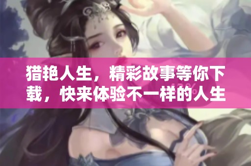 猎艳人生，精彩故事等你下载，快来体验不一样的人生旅程！