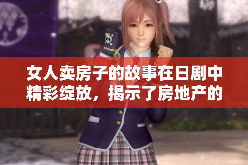 女人卖房子的故事在日剧中精彩绽放，揭示了房地产的种种秘密
