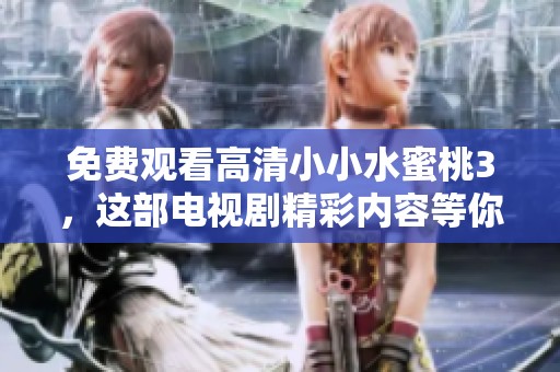 免费观看高清小小水蜜桃3，这部电视剧精彩内容等你来发现！