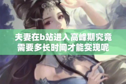 夫妻在b站进入高峰期究竟需要多长时间才能实现呢