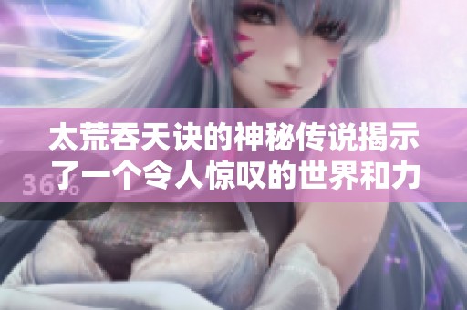 太荒吞天诀的神秘传说揭示了一个令人惊叹的世界和力量的秘密