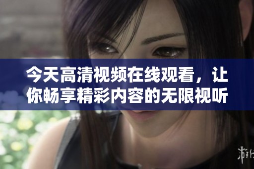今天高清视频在线观看，让你畅享精彩内容的无限视听体验！