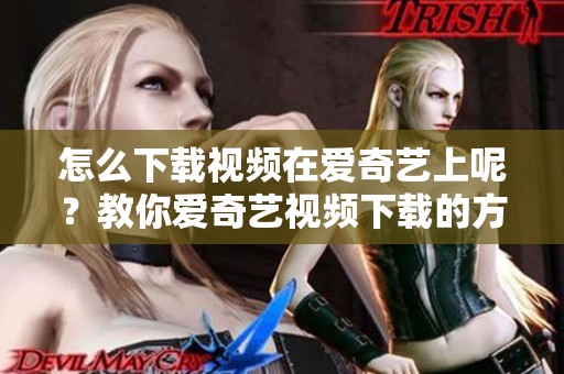 怎么下载视频在爱奇艺上呢？教你爱奇艺视频下载的方法与技巧！