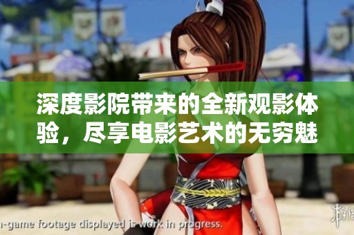深度影院带来的全新观影体验，尽享电影艺术的无穷魅力与震撼。