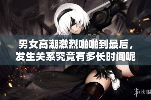 男女高潮激烈啪啪到最后，发生关系究竟有多长时间呢