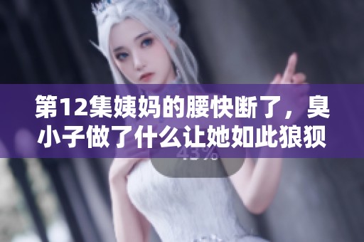 第12集姨妈的腰快断了，臭小子做了什么让她如此狼狈