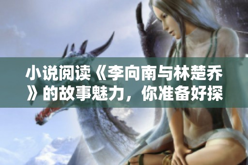 小说阅读《李向南与林楚乔》的故事魅力，你准备好探索了吗