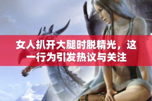 女人扒开大腿时脱精光，这一行为引发热议与关注
