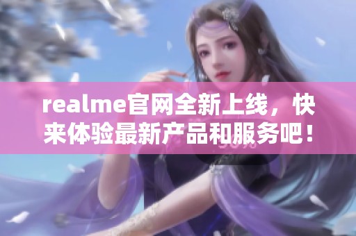 realme官网全新上线，快来体验最新产品和服务吧！