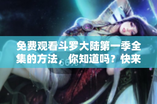 免费观看斗罗大陆第一季全集的方法，你知道吗？快来一起看吧！