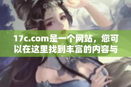 17c.com是一个网站，您可以在这里找到丰富的内容与服务。