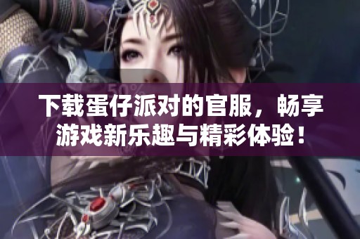 下载蛋仔派对的官服，畅享游戏新乐趣与精彩体验！