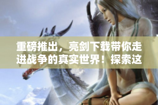 重磅推出，亮剑下载带你走进战争的真实世界！探索这部经典作品的魅力吧！