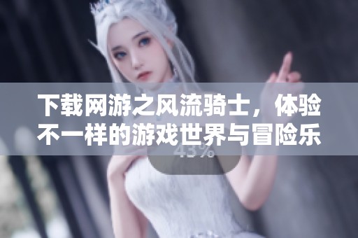 下载网游之风流骑士，体验不一样的游戏世界与冒险乐趣
