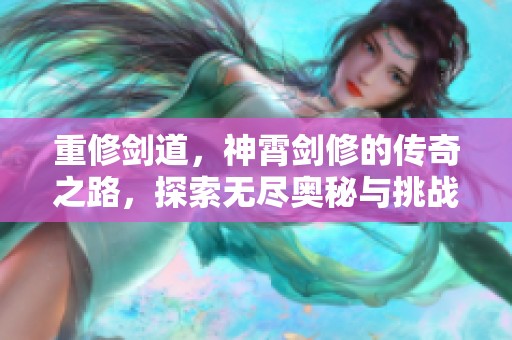 重修剑道，神霄剑修的传奇之路，探索无尽奥秘与挑战