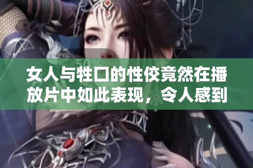 女人与牲囗的性佼竟然在播放片中如此表现，令人感到惊讶与震撼！