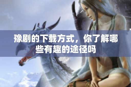 豫剧的下载方式，你了解哪些有趣的途径吗