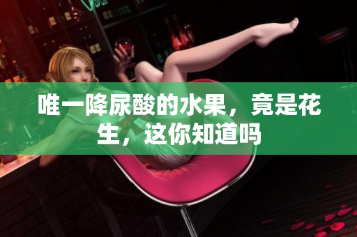 唯一降尿酸的水果，竟是花生，这你知道吗