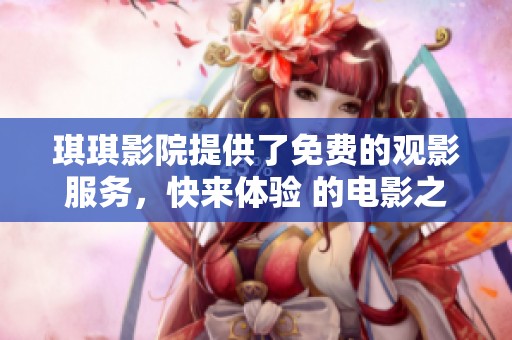 琪琪影院提供了免费的观影服务，快来体验 的电影之旅吧