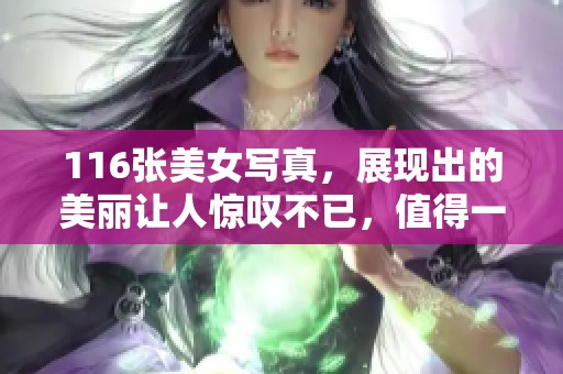 116张美女写真，展现出的美丽让人惊叹不已，值得一看