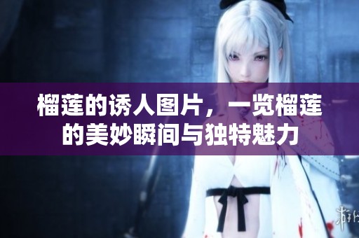 榴莲的诱人图片，一览榴莲的美妙瞬间与独特魅力