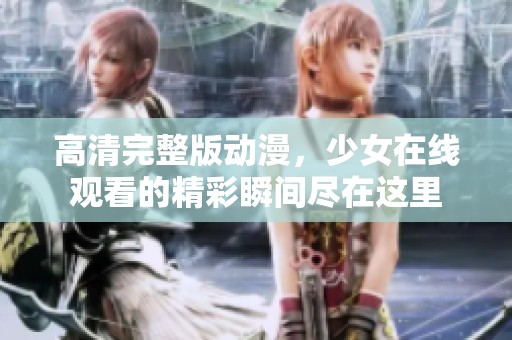 高清完整版动漫，少女在线观看的精彩瞬间尽在这里