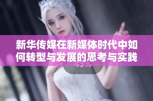 新华传媒在新媒体时代中如何转型与发展的思考与实践探索