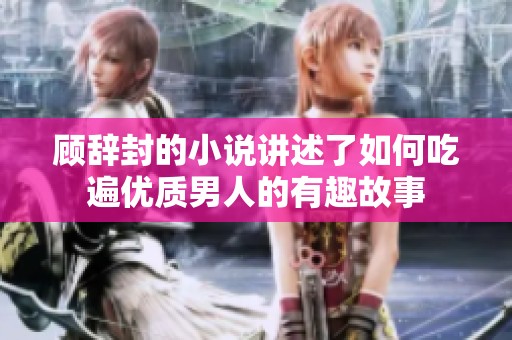 顾辞封的小说讲述了如何吃遍优质男人的有趣故事