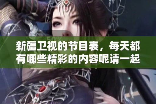 新疆卫视的节目表，每天都有哪些精彩的内容呢请一起来了解一下吧