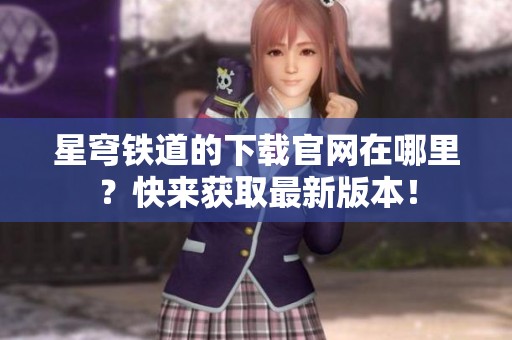星穹铁道的下载官网在哪里？快来获取最新版本！