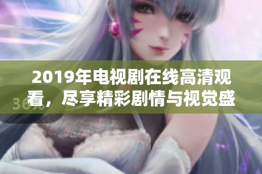 2019年电视剧在线高清观看，尽享精彩剧情与视觉盛宴