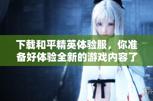 下载和平精英体验服，你准备好体验全新的游戏内容了吗
