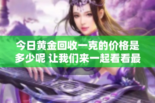 今日黄金回收一克的价格是多少呢 让我们来一起看看最新信息