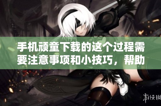 手机顽童下载的这个过程需要注意事项和小技巧，帮助你更便捷地下载。