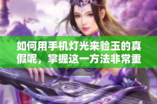 如何用手机灯光来验玉的真假呢，掌握这一方法非常重要