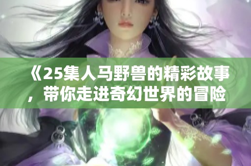 《25集人马野兽的精彩故事，带你走进奇幻世界的冒险旅程》