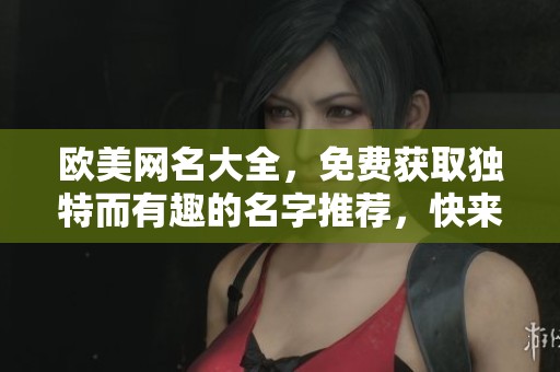 欧美网名大全，免费获取独特而有趣的名字推荐，快来看看吧