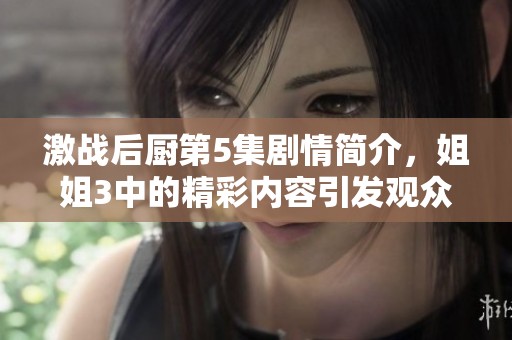 激战后厨第5集剧情简介，姐姐3中的精彩内容引发观众热议