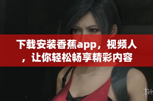 下载安装香蕉app，视频人，让你轻松畅享精彩内容