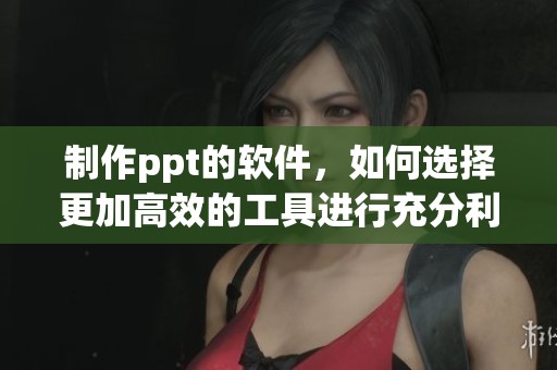制作ppt的软件，如何选择更加高效的工具进行充分利用与应用呢