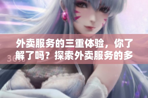 外卖服务的三重体验，你了解了吗？探索外卖服务的多样性与便利性！