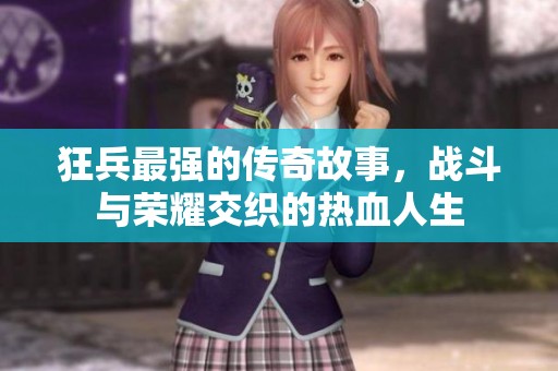 狂兵最强的传奇故事，战斗与荣耀交织的热血人生