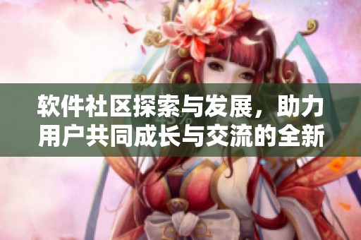 软件社区探索与发展，助力用户共同成长与交流的全新平台