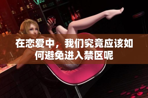 在恋爱中，我们究竟应该如何避免进入禁区呢