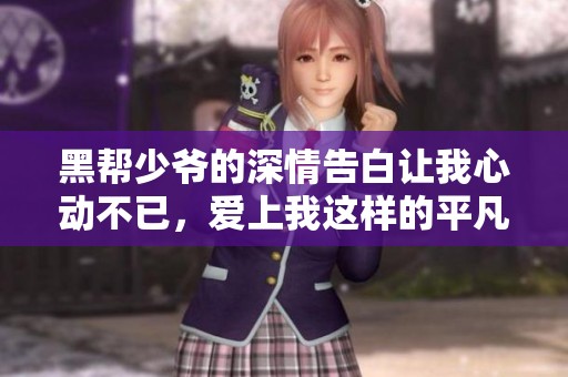 黑帮少爷的深情告白让我心动不已，爱上我这样的平凡女孩