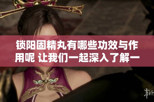 锁阳固精丸有哪些功效与作用呢 让我们一起深入了解一下